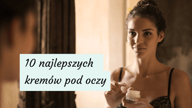 Krem pod oczy z dobrym składem – 10 najlepszych kremów